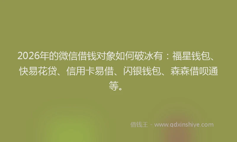2026年的微信借钱对象如何破冰有：福星钱包、快易花贷、信用卡易借、闪银钱包、森森借呗通等。