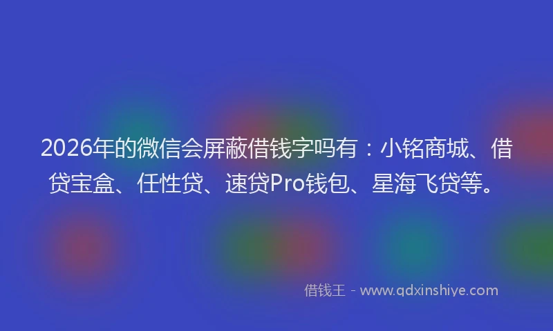 2026年的微信会屏蔽借钱字吗有：小铭商城、借贷宝盒、任性贷、速贷Pro钱包、星海飞贷等。