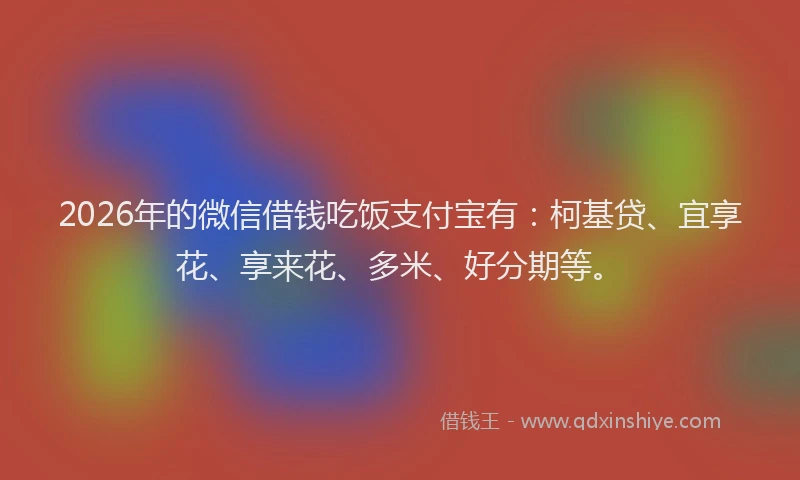 2026年的微信借钱吃饭支付宝有：柯基贷、宜享花、享来花、多米、好分期等。