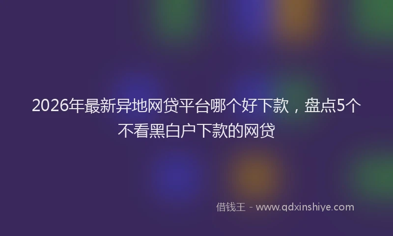 2026年最新异地网贷平台哪个好下款，盘点5个不看黑白户下款的网贷