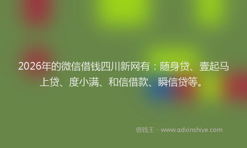 2026年的微信借钱四川新网有：随身贷、壹起马上贷、度小满、和信借款、瞬信贷等。