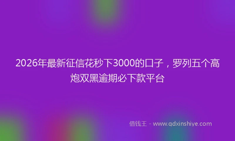2026年最新征信花秒下3000的口子，罗列五个高炮双黑逾期必下款平台