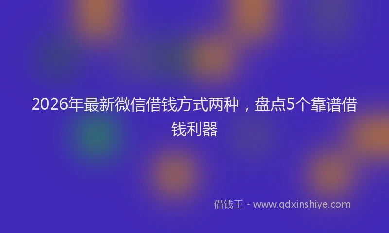 2026年最新微信借钱方式两种，盘点5个靠谱借钱利器