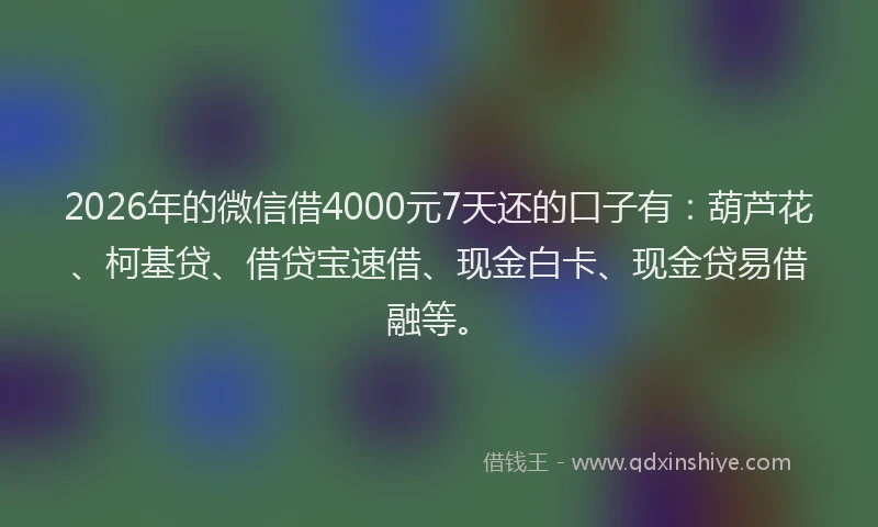 2026年的微信借4000元7天还的口子有：葫芦花、柯基贷、借贷宝速借、现金白卡、现金贷易借融等。