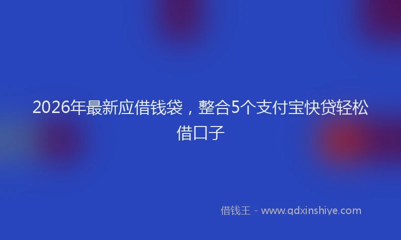 2026年最新应借钱袋，整合5个支付宝快贷轻松借口子