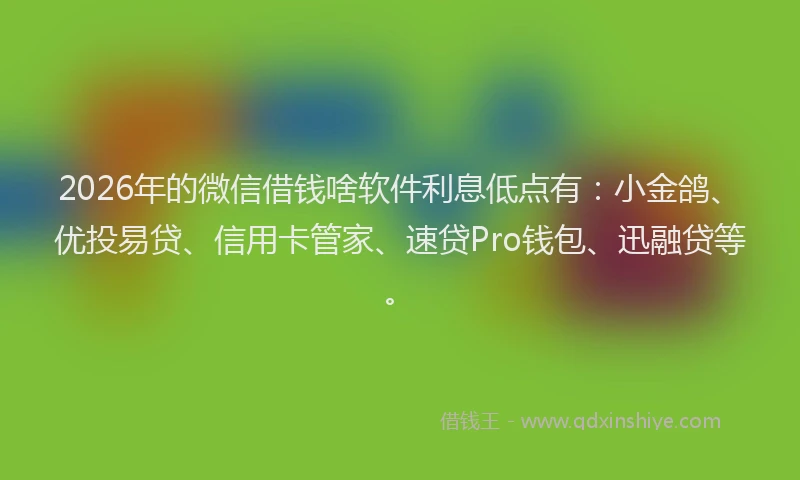 2026年的微信借钱啥软件利息低点有：小金鸽、优投易贷、信用卡管家、速贷Pro钱包、迅融贷等。
