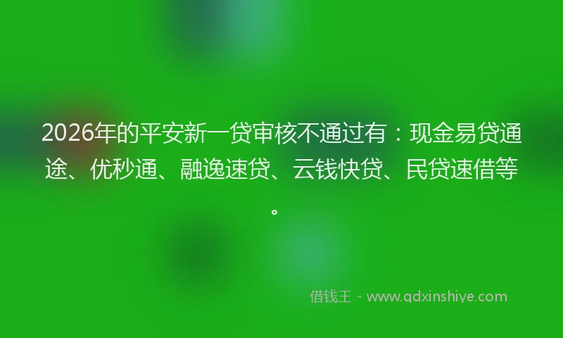2026年的平安新一贷审核不通过有：现金易贷通途、优秒通、融逸速贷、云钱快贷、民贷速借等。