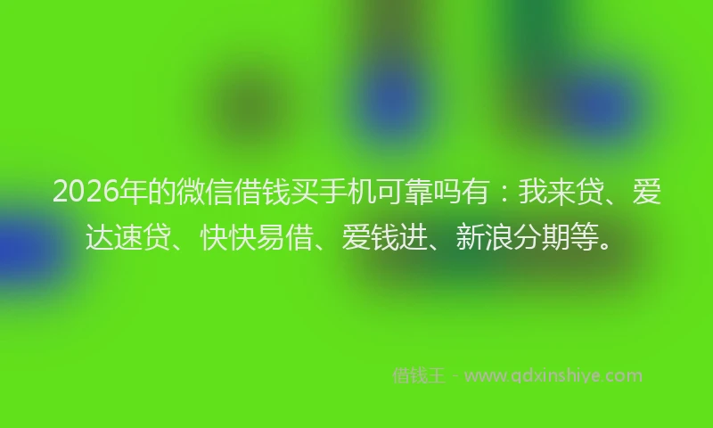 2026年的微信借钱买手机可靠吗有：我来贷、爱达速贷、快快易借、爱钱进、新浪分期等。