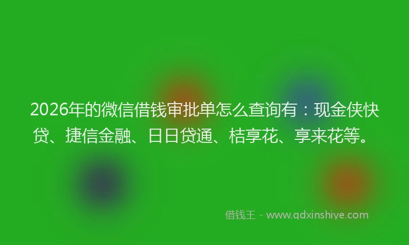 2026年的微信借钱审批单怎么查询有：现金侠快贷、捷信金融、日日贷通、桔享花、享来花等。