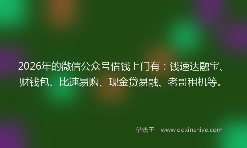 2026年的微信公众号借钱上门有：钱速达融宝、财钱包、比速易购、现金贷易融、老哥租机等。