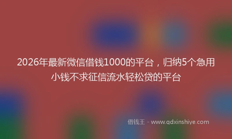 2026年最新微信借钱1000的平台，归纳5个急用小钱不求征信流水轻松贷的平台