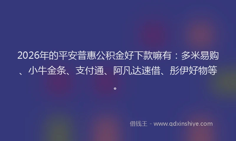 2026年的平安普惠公积金好下款嘛有：多米易购、小牛金条、支付通、阿凡达速借、彤伊好物等。
