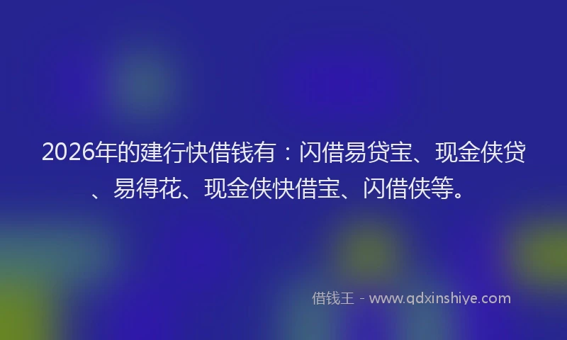2026年的建行快借钱有：闪借易贷宝、现金侠贷、易得花、现金侠快借宝、闪借侠等。