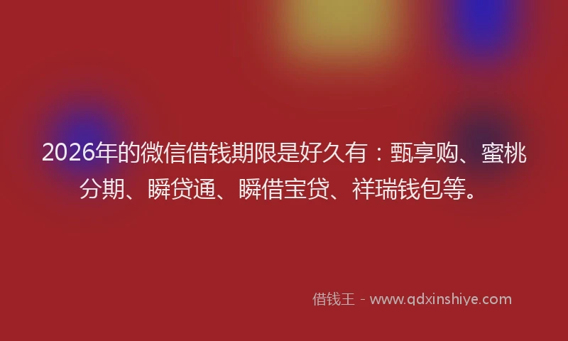 2026年的微信借钱期限是好久有：甄享购、蜜桃分期、瞬贷通、瞬借宝贷、祥瑞钱包等。