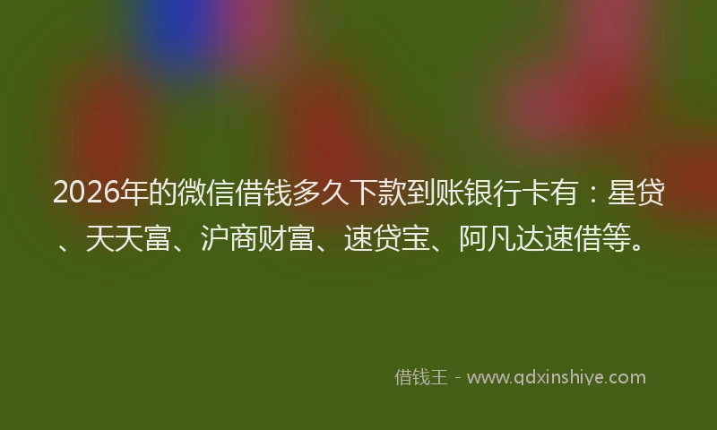 2026年的微信借钱多久下款到账银行卡有：星贷、天天富、沪商财富、速贷宝、阿凡达速借等。
