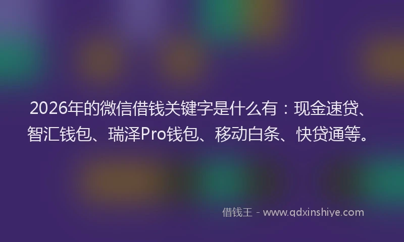 2026年的微信借钱关键字是什么有：现金速贷、智汇钱包、瑞泽Pro钱包、移动白条、快贷通等。