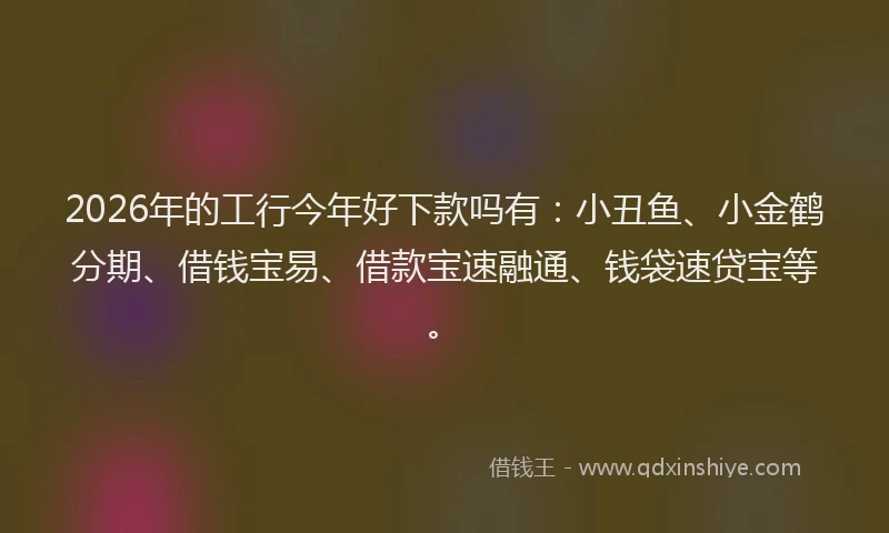 2026年的工行今年好下款吗有：小丑鱼、小金鹤分期、借钱宝易、借款宝速融通、钱袋速贷宝等。