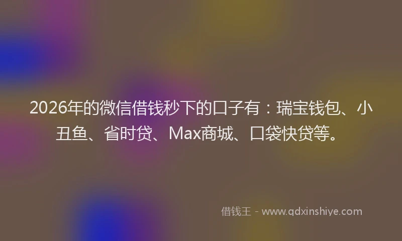 2026年的微信借钱秒下的口子有：瑞宝钱包、小丑鱼、省时贷、Max商城、口袋快贷等。