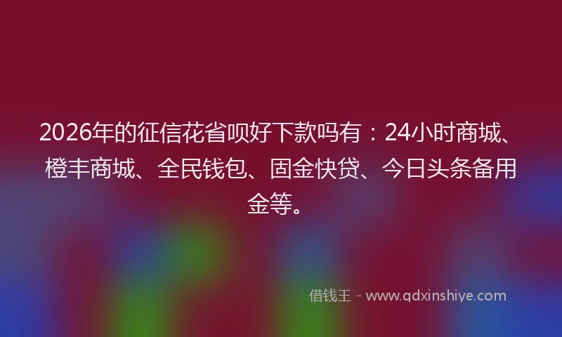 2026年的征信花省呗好下款吗有：24小时商城、橙丰商城、全民钱包、固金快贷、今日头条备用金等。