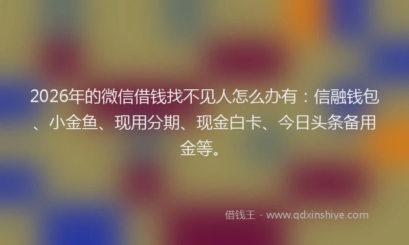2026年的微信借钱找不见人怎么办有：信融钱包、小金鱼、现用分期、现金白卡、今日头条备用金等。