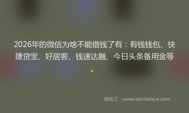 2026年的微信为啥不能借钱了有：有钱钱包、快捷贷宝、好居客、钱速达融、今日头条备用金等。