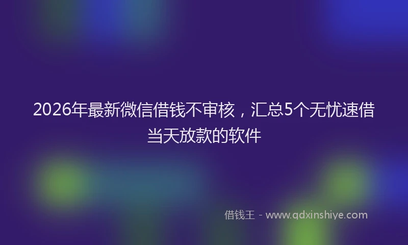 2026年最新微信借钱不审核，汇总5个无忧速借当天放款的软件