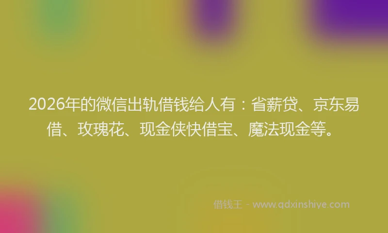 2026年的微信出轨借钱给人有：省薪贷、京东易借、玫瑰花、现金侠快借宝、魔法现金等。