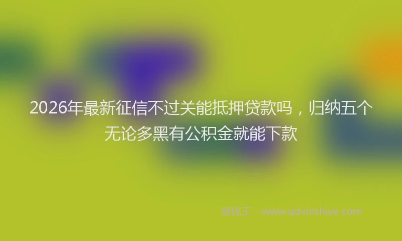 2026年最新征信不过关能抵押贷款吗，归纳五个无论多黑有公积金就能下款