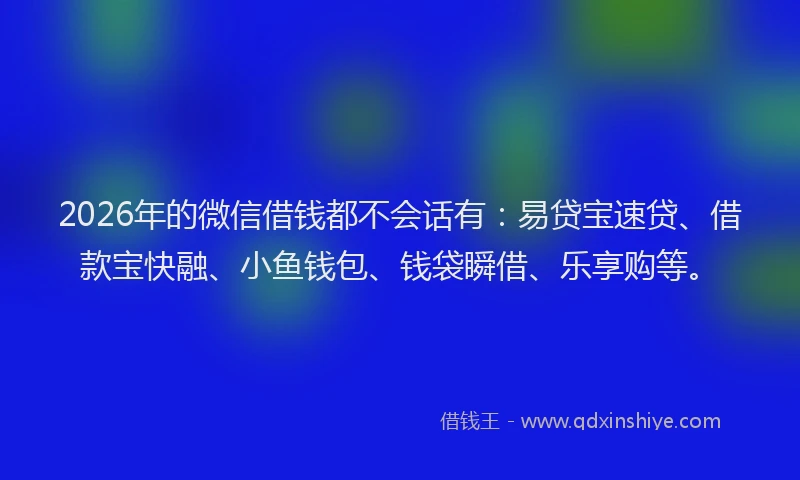 2026年的微信借钱都不会话有：易贷宝速贷、借款宝快融、小鱼钱包、钱袋瞬借、乐享购等。