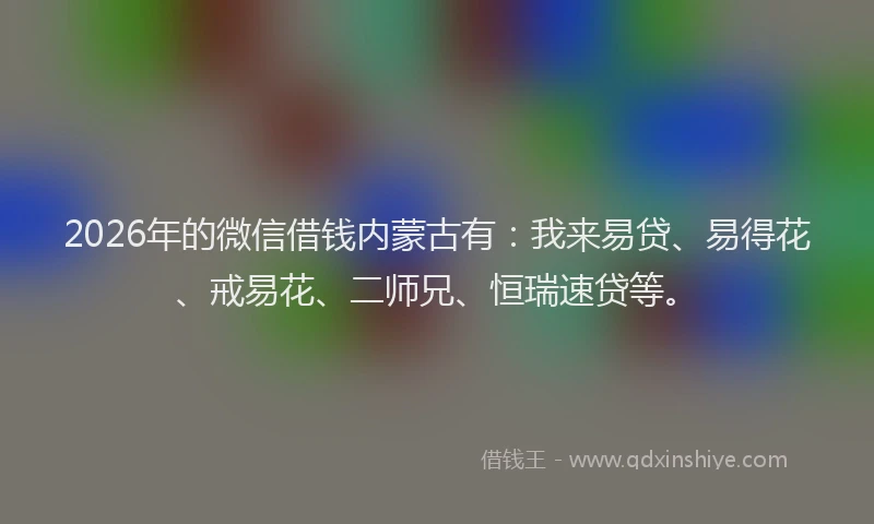 2026年的微信借钱内蒙古有：我来易贷、易得花、戒易花、二师兄、恒瑞速贷等。