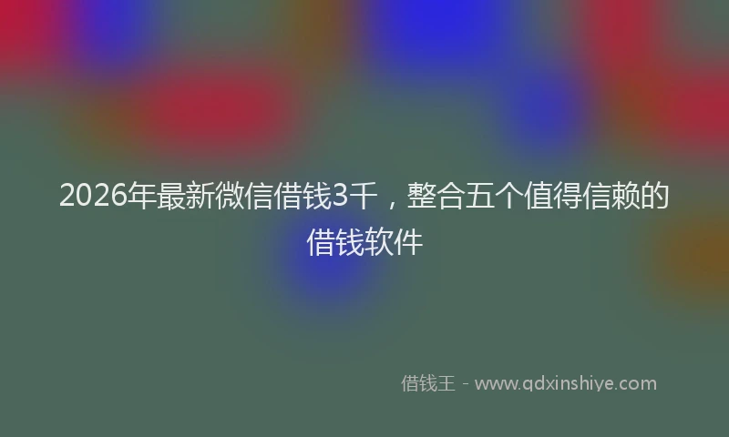 2026年最新微信借钱3千，整合五个值得信赖的借钱软件