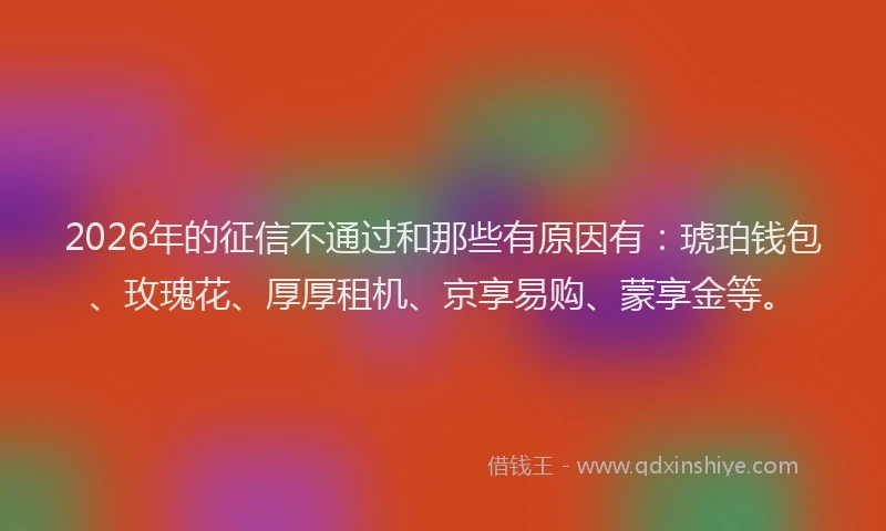 2026年的征信不通过和那些有原因有：琥珀钱包、玫瑰花、厚厚租机、京享易购、蒙享金等。