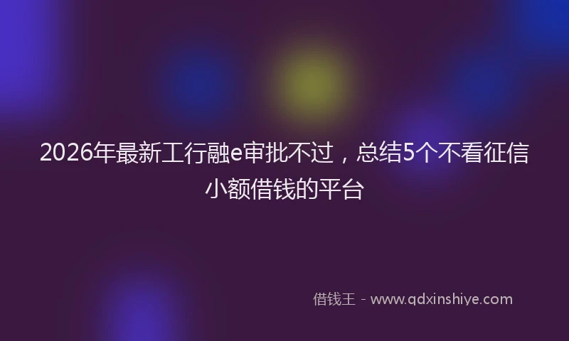 2026年最新工行融e审批不过，总结5个不看征信小额借钱的平台