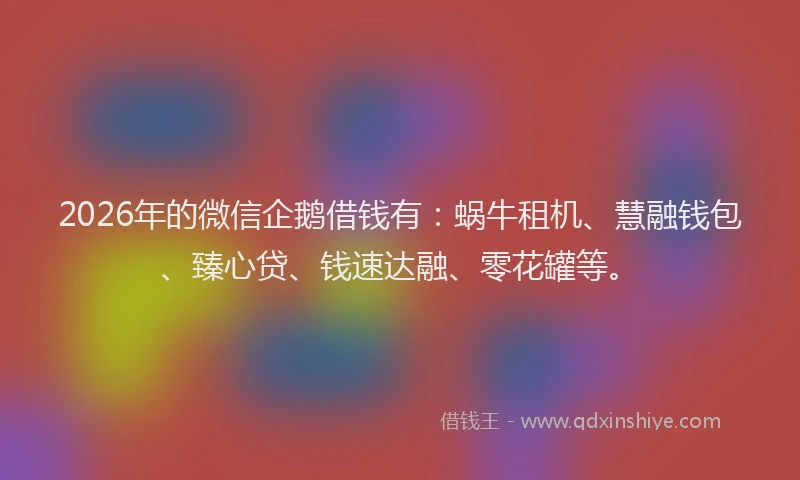 2026年的微信企鹅借钱有：蜗牛租机、慧融钱包、臻心贷、钱速达融、零花罐等。