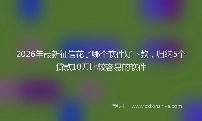 2026年最新征信花了哪个软件好下款，归纳5个贷款10万比较容易的软件