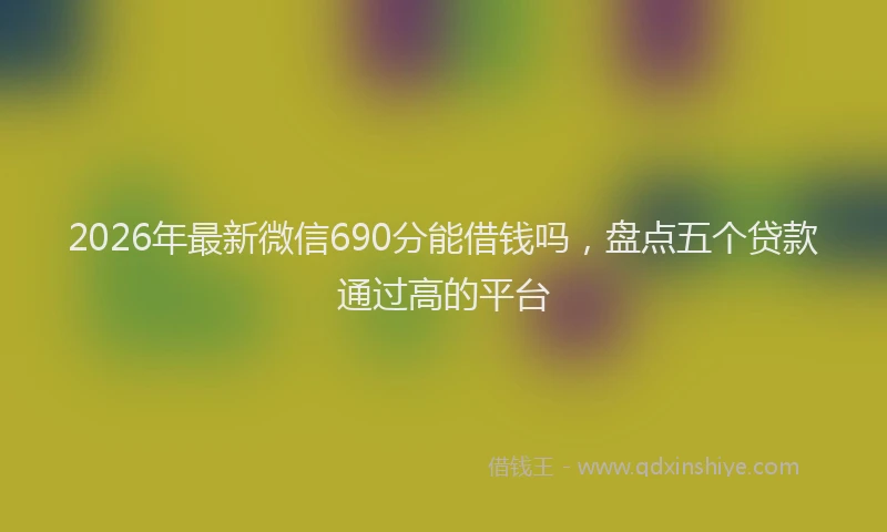 2026年最新微信690分能借钱吗，盘点五个贷款通过高的平台