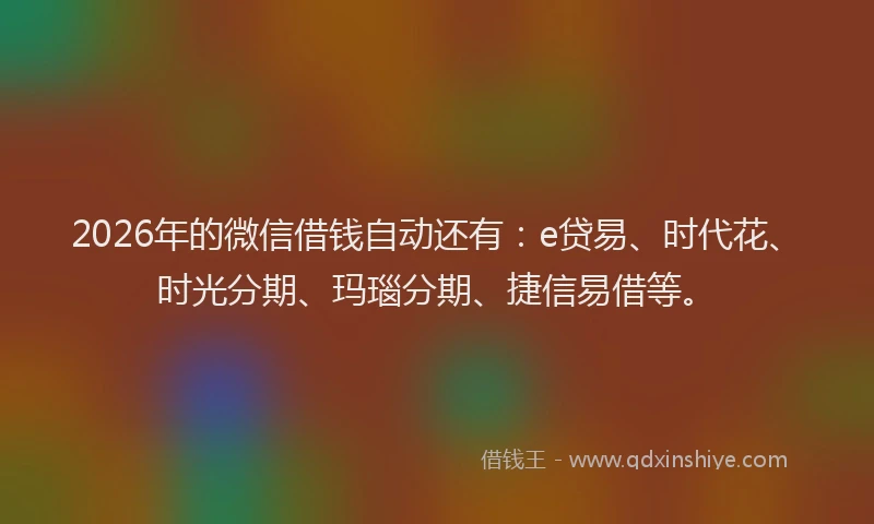 2026年的微信借钱自动还有：e贷易、时代花、时光分期、玛瑙分期、捷信易借等。