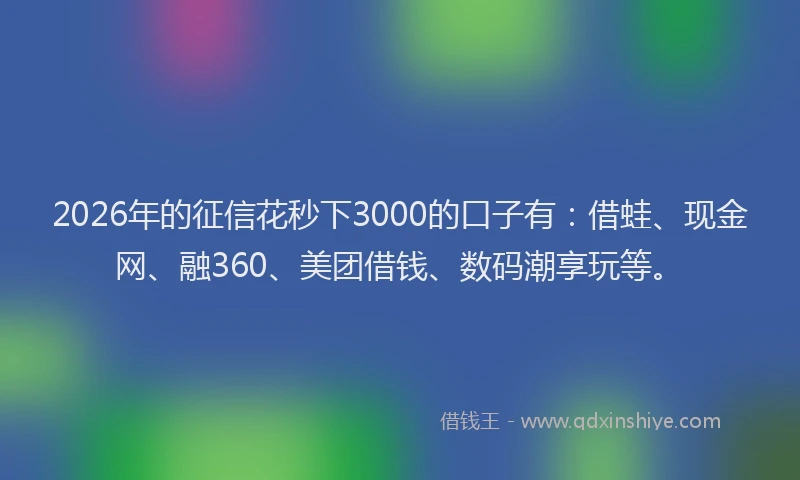 2026年的征信花秒下3000的口子有：借蛙、现金网、融360、美团借钱、数码潮享玩等。