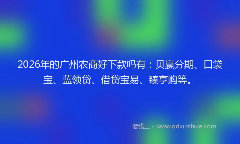 2026年的广州农商好下款吗有：贝赢分期、口袋宝、蓝领贷、借贷宝易、臻享购等。