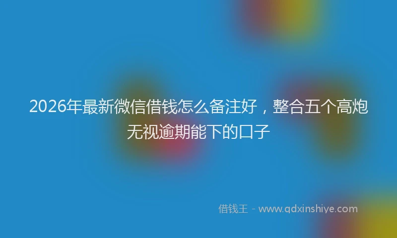2026年最新微信借钱怎么备注好，整合五个高炮无视逾期能下的口子