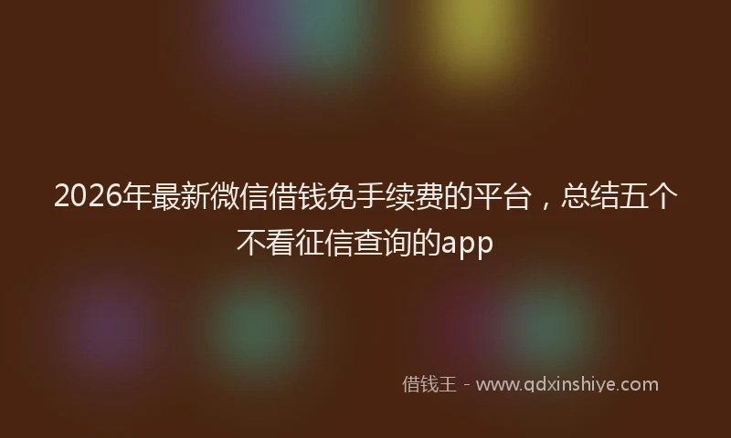2026年最新微信借钱免手续费的平台，总结五个不看征信查询的app