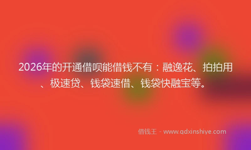 2026年的开通借呗能借钱不有：融逸花、拍拍用、极速贷、钱袋速借、钱袋快融宝等。