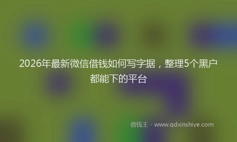 2026年最新微信借钱如何写字据，整理5个黑户都能下的平台