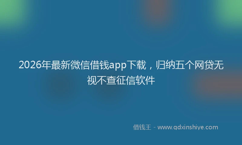 2026年最新微信借钱app下载，归纳五个网贷无视不查征信软件