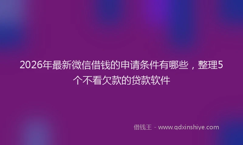 2026年最新微信借钱的申请条件有哪些，整理5个不看欠款的贷款软件