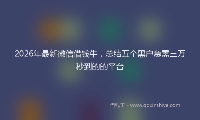 2026年最新微信借钱牛，总结五个黑户急需三万秒到的的平台