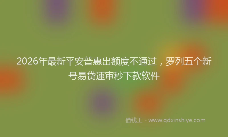 2026年最新平安普惠出额度不通过，罗列五个新号易贷速审秒下款软件