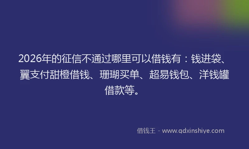 2026年的征信不通过哪里可以借钱有：钱进袋、翼支付甜橙借钱、珊瑚买单、超易钱包、洋钱罐借款等。