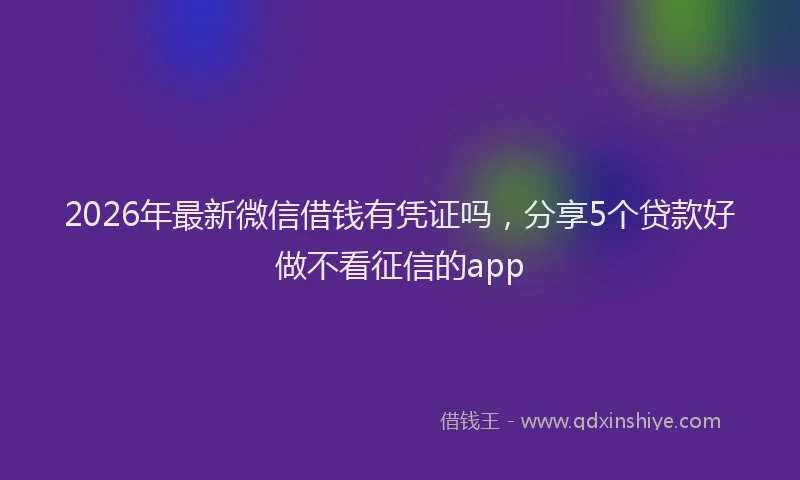 2026年最新微信借钱有凭证吗，分享5个贷款好做不看征信的app