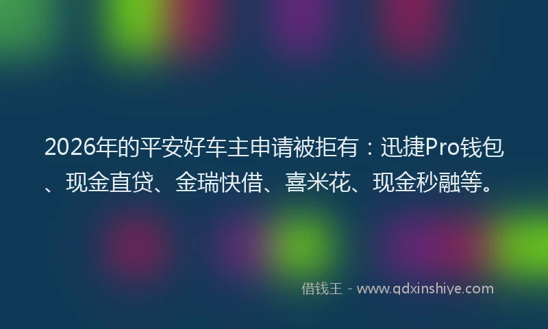 2026年的平安好车主申请被拒有：迅捷Pro钱包、现金直贷、金瑞快借、喜米花、现金秒融等。